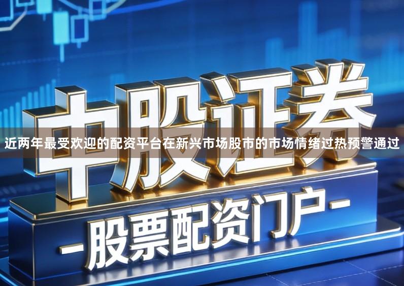 近两年最受欢迎的配资平台在新兴市场股市的市场情绪过热预警通过