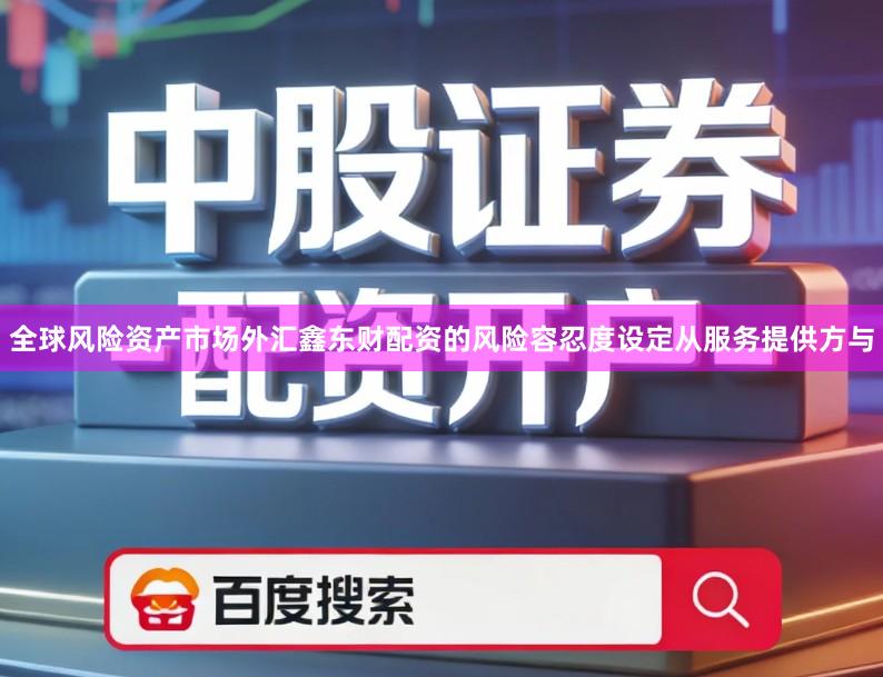 全球风险资产市场外汇鑫东财配资的风险容忍度设定从服务提供方与