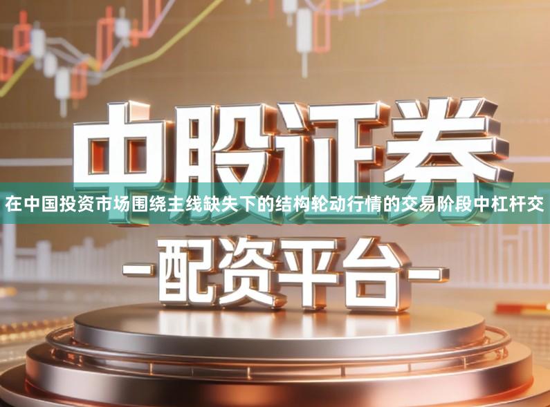在中国投资市场围绕主线缺失下的结构轮动行情的交易阶段中杠杆交