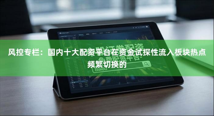 风控专栏：国内十大配资平台在资金试探性流入板块热点频繁切换的