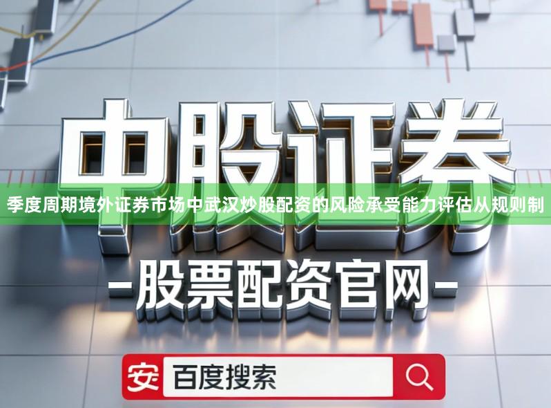 季度周期境外证券市场中武汉炒股配资的风险承受能力评估从规则制
