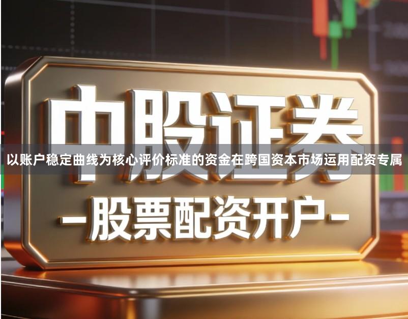 以账户稳定曲线为核心评价标准的资金在跨国资本市场运用配资专属