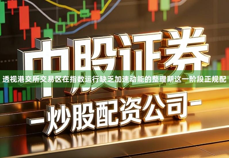 透视港交所交易区在指数运行缺乏加速动能的整理期这一阶段正规配