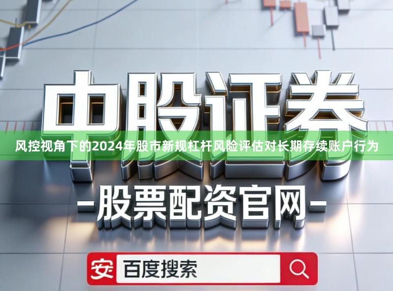风控视角下的2024年股市新规杠杆风险评估对长期存续账户行为
