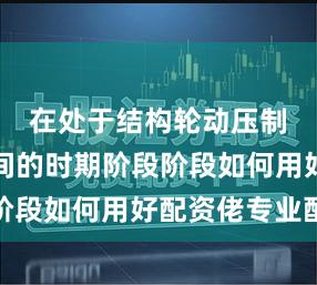 在处于结构轮动压制指数空间的时期阶段阶段如何用好配资佬专业配
