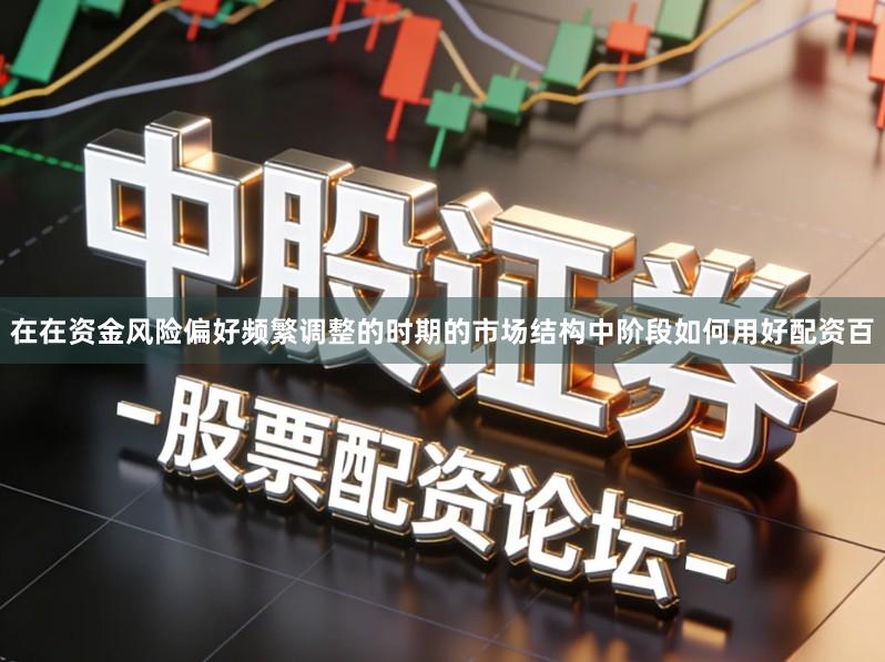 在在资金风险偏好频繁调整的时期的市场结构中阶段如何用好配资百
