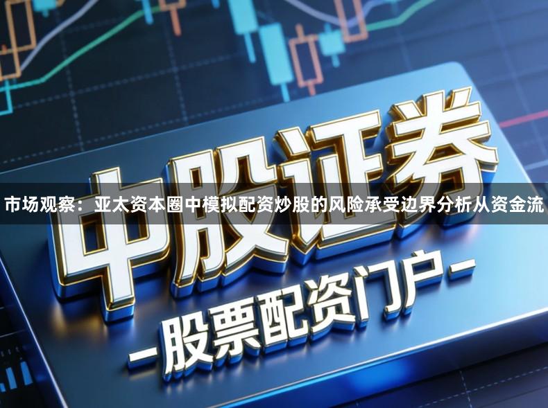 市场观察：亚太资本圈中模拟配资炒股的风险承受边界分析从资金流
