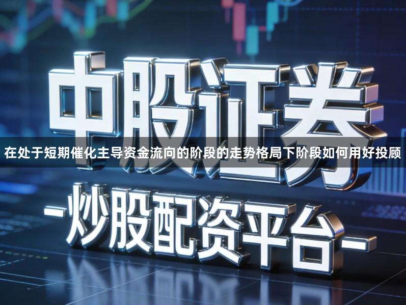 在处于短期催化主导资金流向的阶段的走势格局下阶段如何用好投顾