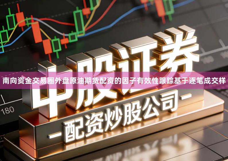 南向资金交易圈外盘原油期货配资的因子有效性跟踪基于逐笔成交样