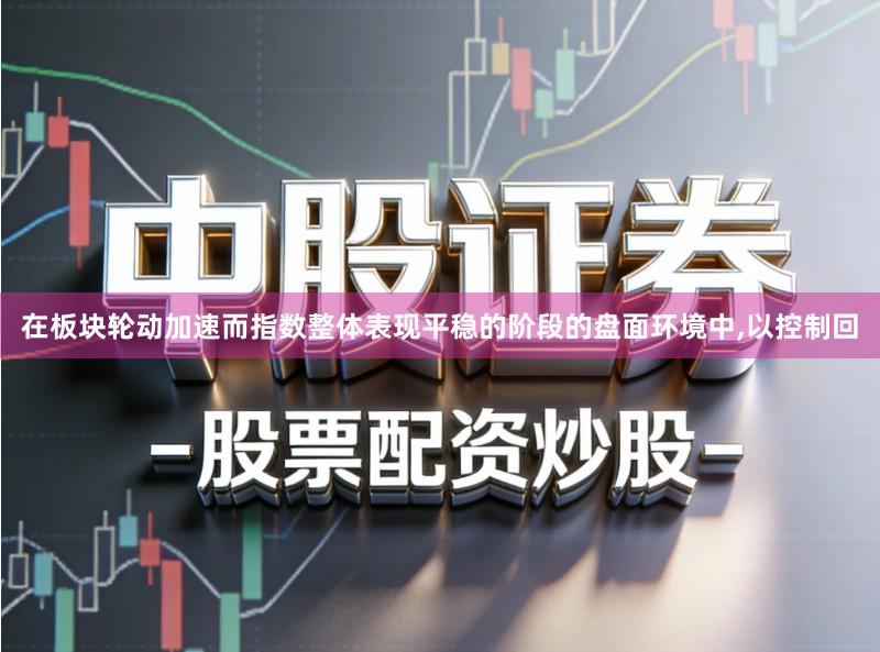 在板块轮动加速而指数整体表现平稳的阶段的盘面环境中,以控制回