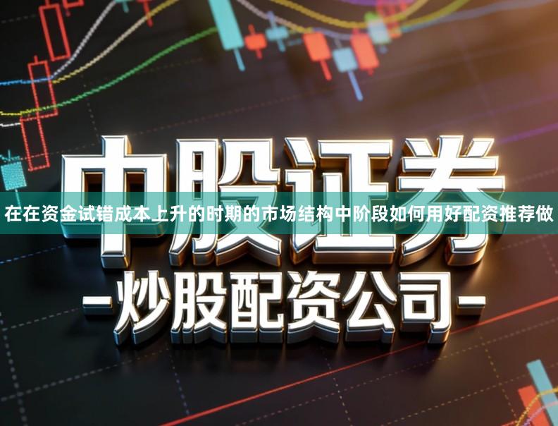 在在资金试错成本上升的时期的市场结构中阶段如何用好配资推荐做