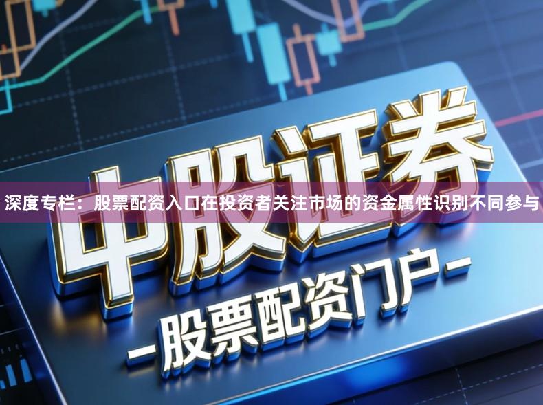 深度专栏：股票配资入口在投资者关注市场的资金属性识别不同参与