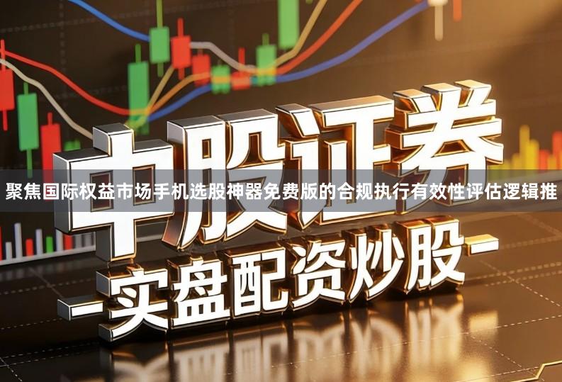 聚焦国际权益市场手机选股神器免费版的合规执行有效性评估逻辑推