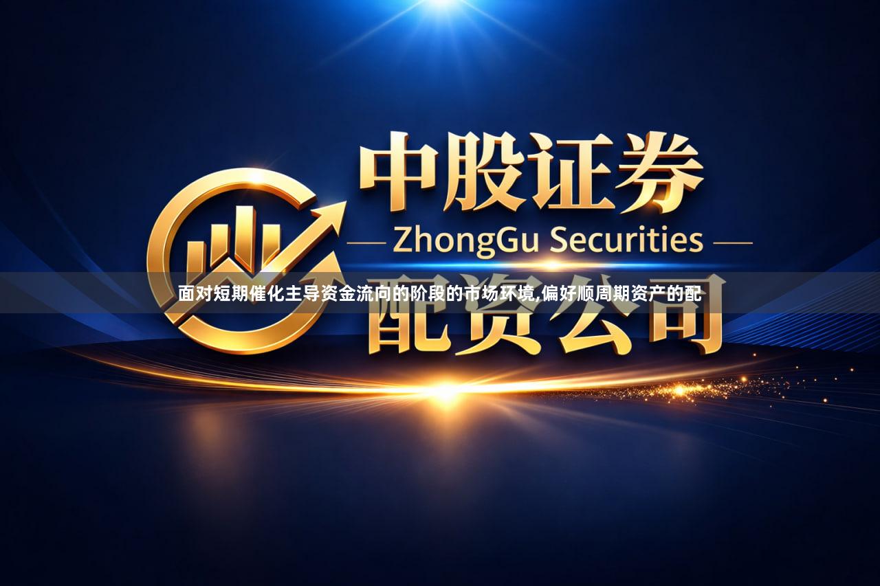 面对短期催化主导资金流向的阶段的市场环境,偏好顺周期资产的配