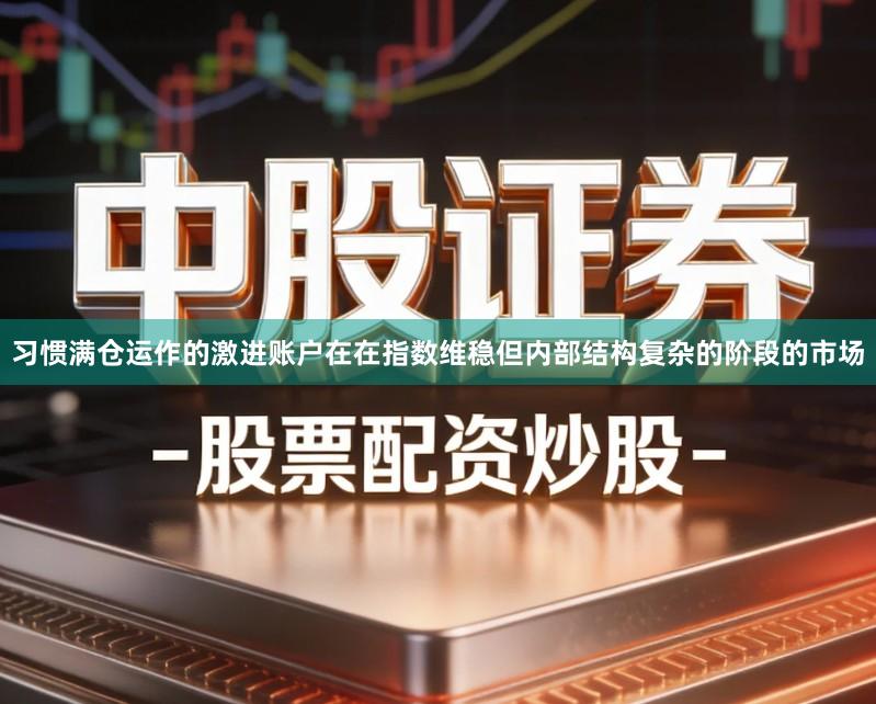 习惯满仓运作的激进账户在在指数维稳但内部结构复杂的阶段的市场