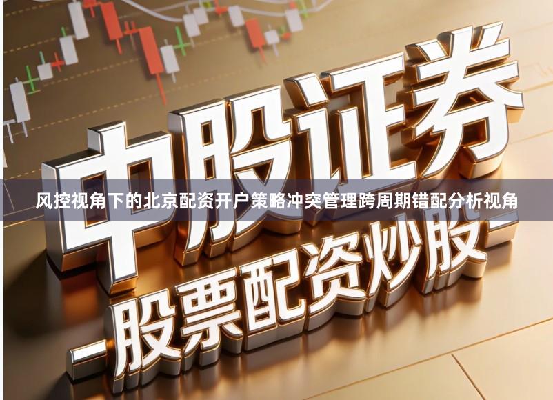 风控视角下的北京配资开户策略冲突管理跨周期错配分析视角