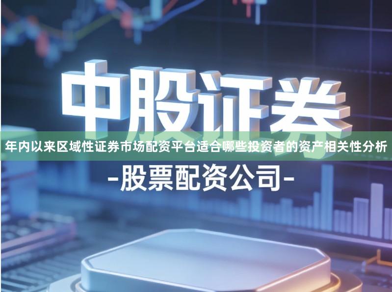 年内以来区域性证券市场配资平台适合哪些投资者的资产相关性分析