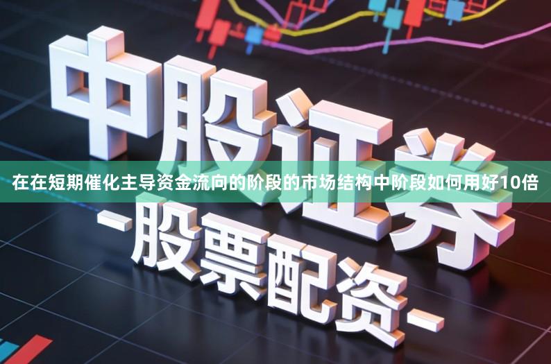 在在短期催化主导资金流向的阶段的市场结构中阶段如何用好10倍