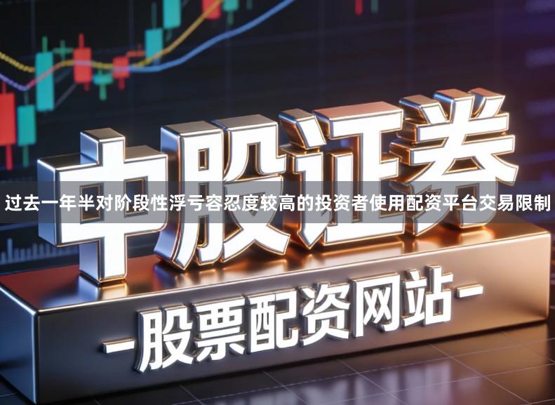 过去一年半对阶段性浮亏容忍度较高的投资者使用配资平台交易限制