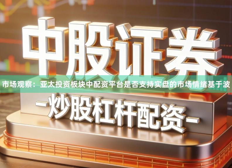 市场观察：亚太投资板块中配资平台是否支持实盘的市场情绪基于波